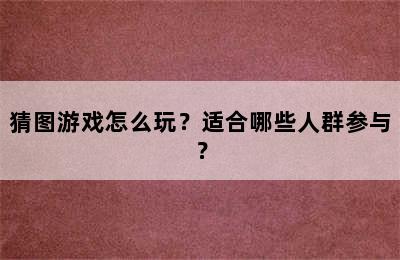 猜图游戏怎么玩？适合哪些人群参与？