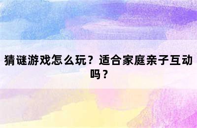 猜谜游戏怎么玩？适合家庭亲子互动吗？