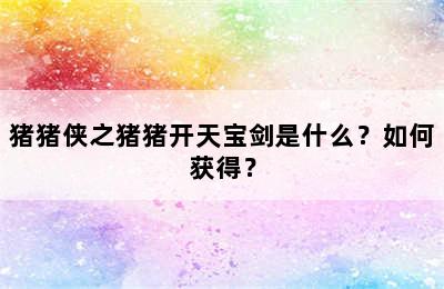 猪猪侠之猪猪开天宝剑是什么？如何获得？