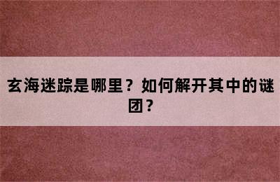 玄海迷踪是哪里？如何解开其中的谜团？