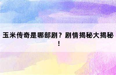 玉米传奇是哪部剧？剧情揭秘大揭秘！