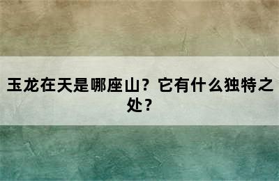 玉龙在天是哪座山？它有什么独特之处？