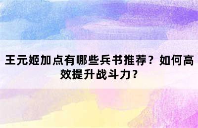 王元姬加点有哪些兵书推荐？如何高效提升战斗力？