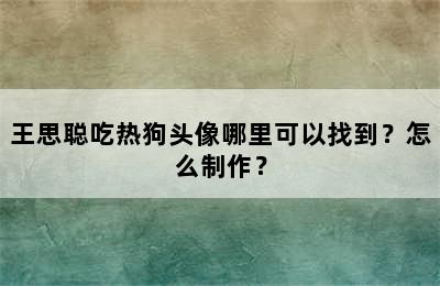 王思聪吃热狗头像哪里可以找到？怎么制作？