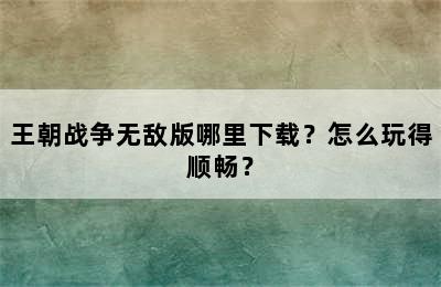 王朝战争无敌版哪里下载？怎么玩得顺畅？