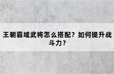 王朝霸域武将怎么搭配？如何提升战斗力？