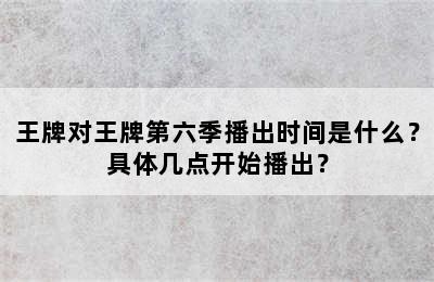 王牌对王牌第六季播出时间是什么？具体几点开始播出？