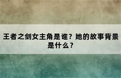 王者之剑女主角是谁？她的故事背景是什么？