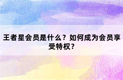 王者星会员是什么？如何成为会员享受特权？