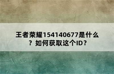 王者荣耀154140677是什么？如何获取这个ID？