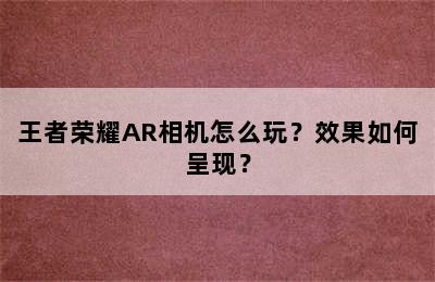 王者荣耀AR相机怎么玩？效果如何呈现？