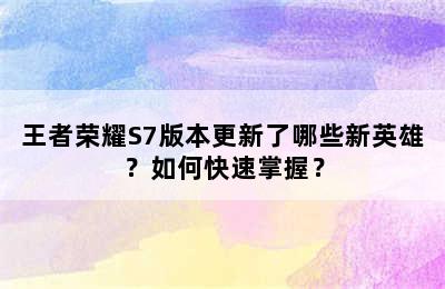 王者荣耀S7版本更新了哪些新英雄？如何快速掌握？