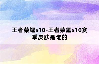 王者荣耀s10-王者荣耀s10赛季皮肤是谁的