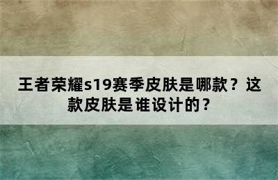 王者荣耀s19赛季皮肤是哪款？这款皮肤是谁设计的？