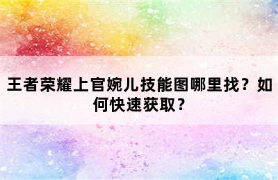 王者荣耀上官婉儿技能图哪里找？如何快速获取？