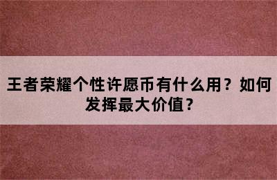 王者荣耀个性许愿币有什么用？如何发挥最大价值？