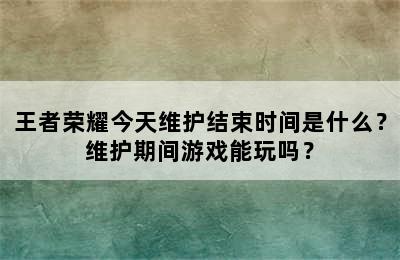 王者荣耀今天维护结束时间是什么？维护期间游戏能玩吗？