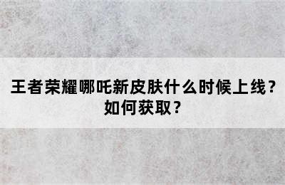 王者荣耀哪吒新皮肤什么时候上线？如何获取？