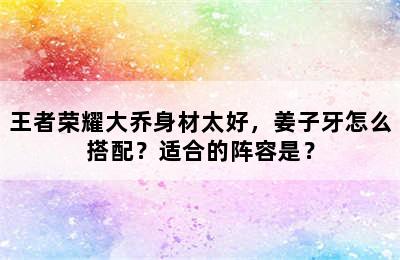 王者荣耀大乔身材太好，姜子牙怎么搭配？适合的阵容是？