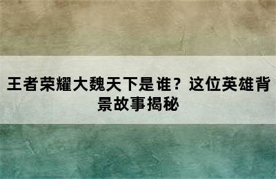 王者荣耀大魏天下是谁？这位英雄背景故事揭秘