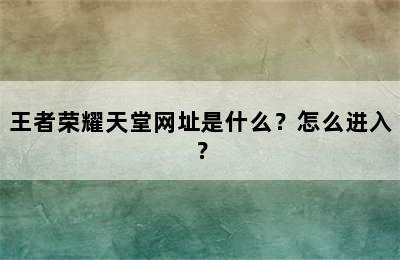 王者荣耀天堂网址是什么？怎么进入？