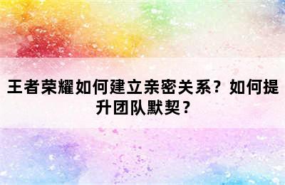 王者荣耀如何建立亲密关系？如何提升团队默契？