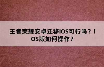 王者荣耀安卓迁移iOS可行吗？iOS版如何操作？