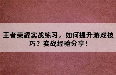 王者荣耀实战练习，如何提升游戏技巧？实战经验分享！