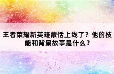 王者荣耀新英雄蒙恬上线了？他的技能和背景故事是什么？