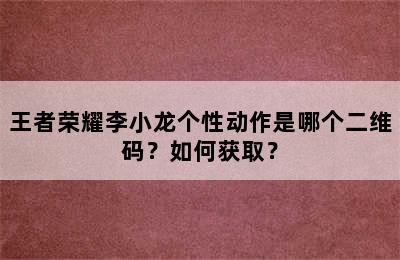 王者荣耀李小龙个性动作是哪个二维码？如何获取？