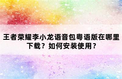 王者荣耀李小龙语音包粤语版在哪里下载？如何安装使用？