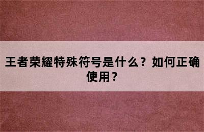 王者荣耀特殊符号是什么？如何正确使用？