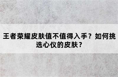 王者荣耀皮肤值不值得入手？如何挑选心仪的皮肤？