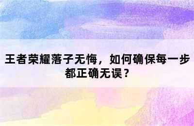 王者荣耀落子无悔，如何确保每一步都正确无误？