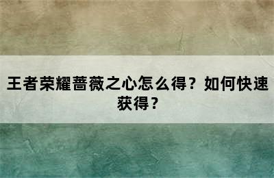 王者荣耀蔷薇之心怎么得？如何快速获得？