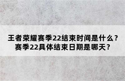 王者荣耀赛季22结束时间是什么？赛季22具体结束日期是哪天？