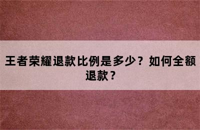 王者荣耀退款比例是多少？如何全额退款？