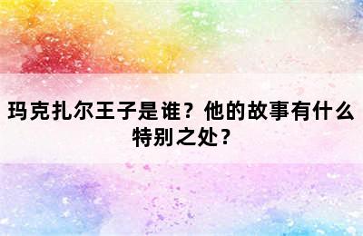 玛克扎尔王子是谁？他的故事有什么特别之处？