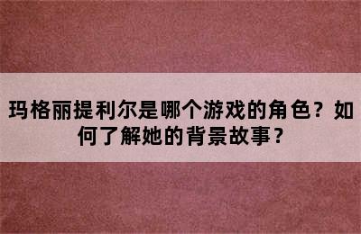 玛格丽提利尔是哪个游戏的角色？如何了解她的背景故事？