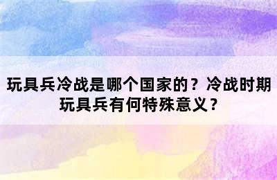 玩具兵冷战是哪个国家的？冷战时期玩具兵有何特殊意义？