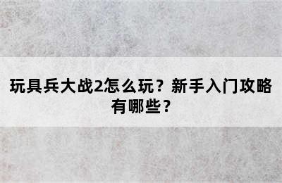 玩具兵大战2怎么玩？新手入门攻略有哪些？