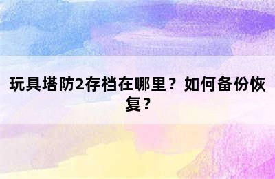 玩具塔防2存档在哪里？如何备份恢复？