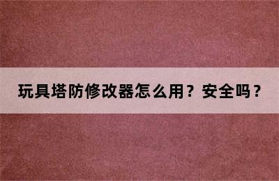 玩具塔防修改器怎么用？安全吗？