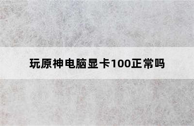 玩原神电脑显卡100正常吗