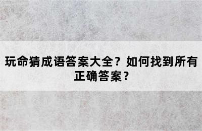 玩命猜成语答案大全？如何找到所有正确答案？