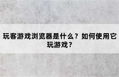 玩客游戏浏览器是什么？如何使用它玩游戏？