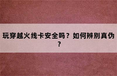 玩穿越火线卡安全吗？如何辨别真伪？