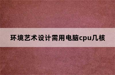 环境艺术设计需用电脑cpu几核