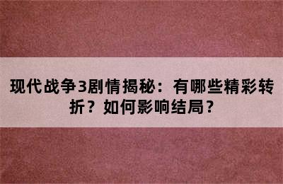 现代战争3剧情揭秘：有哪些精彩转折？如何影响结局？