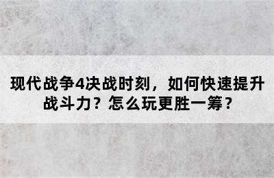 现代战争4决战时刻，如何快速提升战斗力？怎么玩更胜一筹？